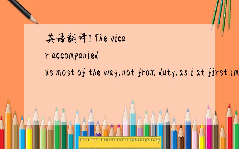 英语翻译1 The vicar accompanied us most of the way,not from duty,as i at first imagined ,but,as i liarned later,because he had nothing else to do,and my arrival was a bit of an event,a trifle to add to the gossip.2 I was amazed at the way in whic