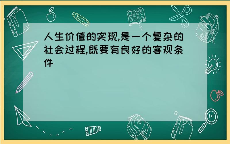 人生价值的实现,是一个复杂的社会过程,既要有良好的客观条件