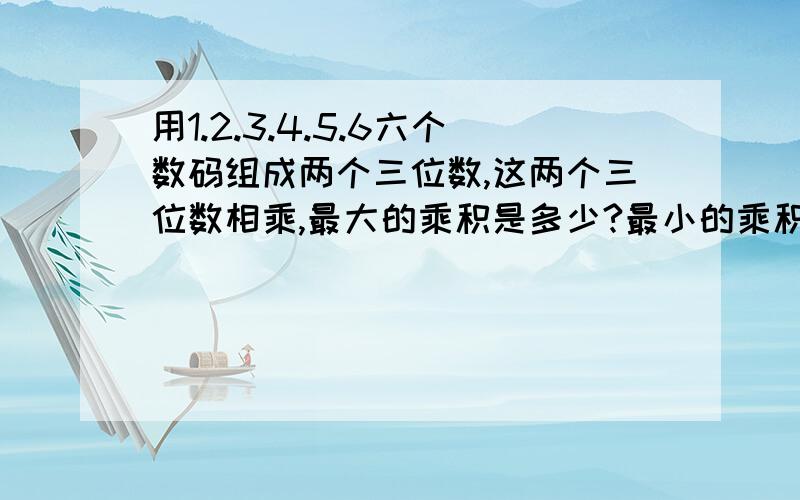 用1.2.3.4.5.6六个数码组成两个三位数,这两个三位数相乘,最大的乘积是多少?最小的乘积又是多少