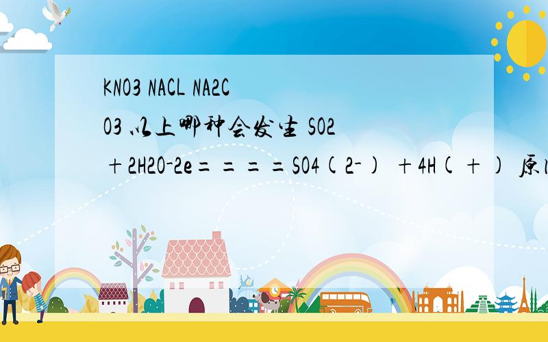 KNO3 NACL NA2CO3 以上哪种会发生 SO2+2H2O-2e====SO4(2-) +4H(+) 原因?反应过程中溶液的pH值括号里的是得失电子数,请说明原理~