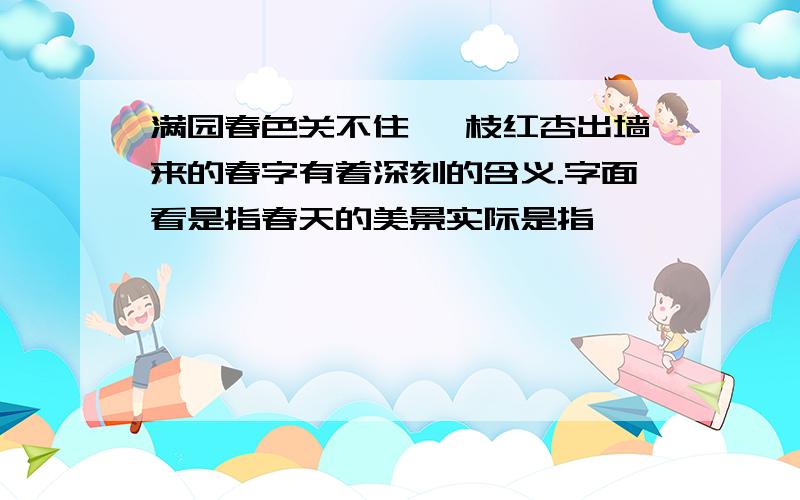 满园春色关不住 一枝红杏出墙来的春字有着深刻的含义.字面看是指春天的美景实际是指