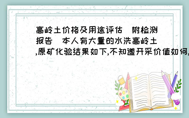 高岭土价格及用途评估(附检测报告)本人有大量的水洗高岭土,原矿化验结果如下,不知道开采价值如何,适用什么行业,现在的市场估价如何,样品S1:项 目 含量（%）灼减LOSS 5.97氧化铝AL2O3 18.15氧