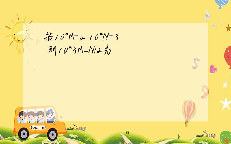 若10^M=2 10^N=3 则10^3M-N/2为