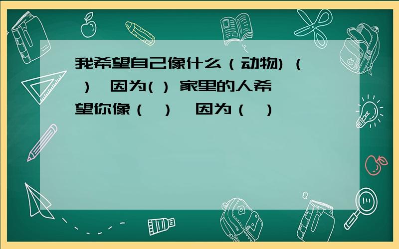 我希望自己像什么（动物) ( ),因为( ) 家里的人希望你像（ ）,因为（ ）