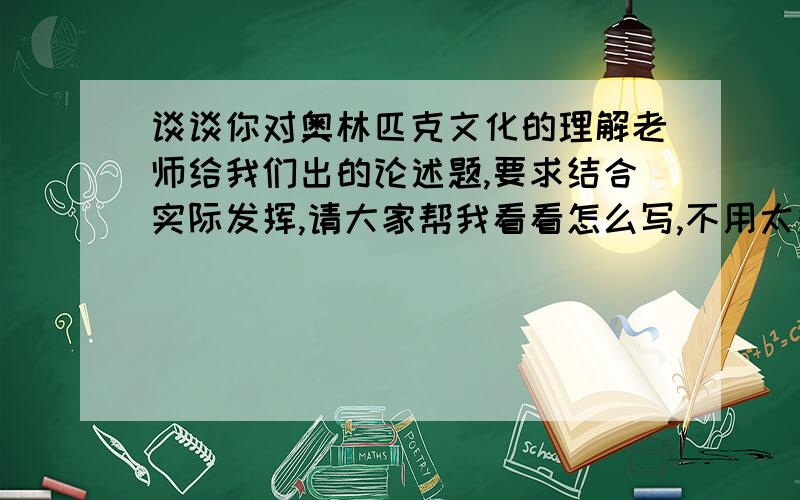 谈谈你对奥林匹克文化的理解老师给我们出的论述题,要求结合实际发挥,请大家帮我看看怎么写,不用太多200字左右就可以,