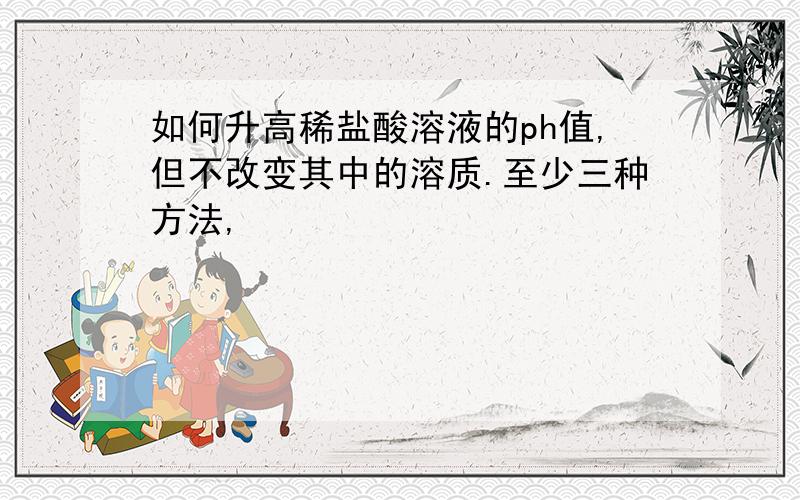 如何升高稀盐酸溶液的ph值,但不改变其中的溶质.至少三种方法,