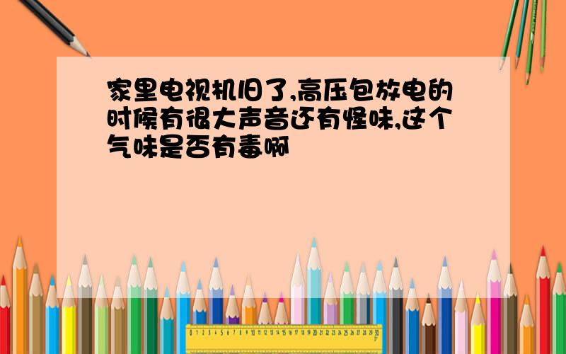 家里电视机旧了,高压包放电的时候有很大声音还有怪味,这个气味是否有毒啊