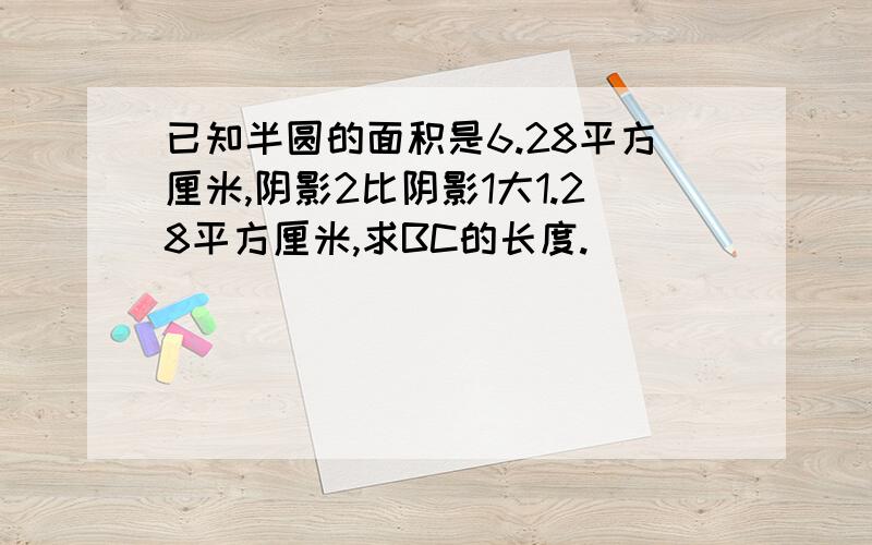 已知半圆的面积是6.28平方厘米,阴影2比阴影1大1.28平方厘米,求BC的长度.