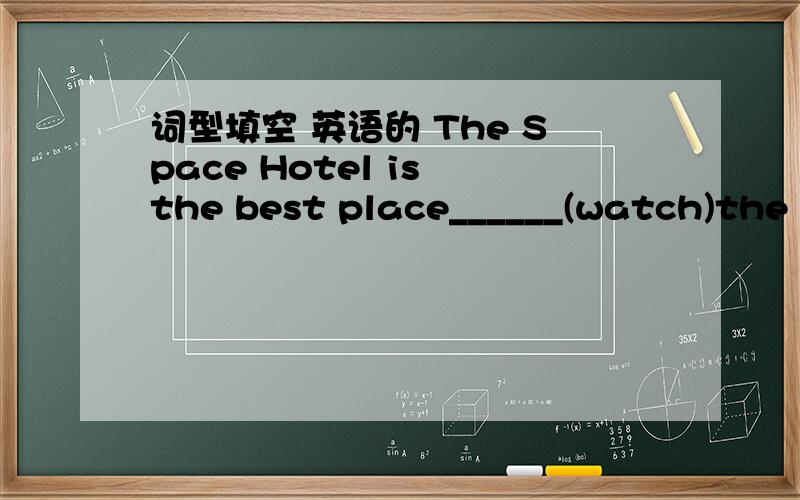 词型填空 英语的 The Space Hotel is the best place______(watch)the Earth 最好有解题思路