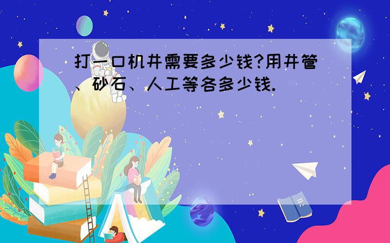 打一口机井需要多少钱?用井管、砂石、人工等各多少钱.