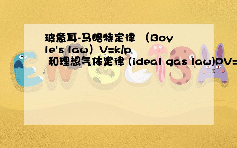 玻意耳-马略特定律 （Boyle's law）V=k/p 和理想气体定律 (ideal gas law)PV=nRT的问题请教最近要写关于boyle's law的研究报告,然后主要要分析的是ideal gas law(我不太知道这个的中文名是什么）,我想问