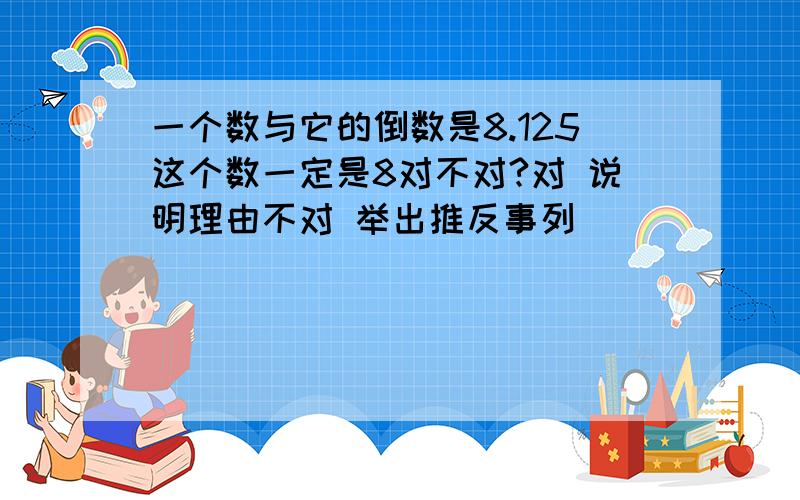 一个数与它的倒数是8.125这个数一定是8对不对?对 说明理由不对 举出推反事列