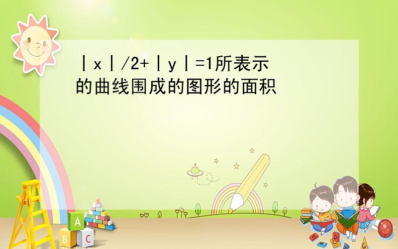 丨x丨/2+丨y丨=1所表示的曲线围成的图形的面积