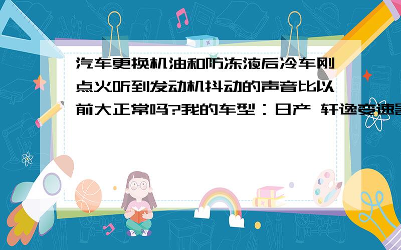 汽车更换机油和防冻液后冷车刚点火听到发动机抖动的声音比以前大正常吗?我的车型：日产 轩逸变速器：手动排量：1.6升行驶里程：20230公里购买时间：2010年6月我的轿车前四次保养都在4S