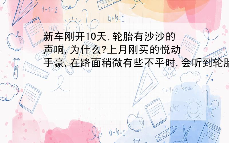 新车刚开10天,轮胎有沙沙的声响,为什么?上月刚买的悦动手豪,在路面稍微有些不平时,会听到轮胎有沙沙的声响,是锦湖轮胎,谁有这样感受?怎么解决?