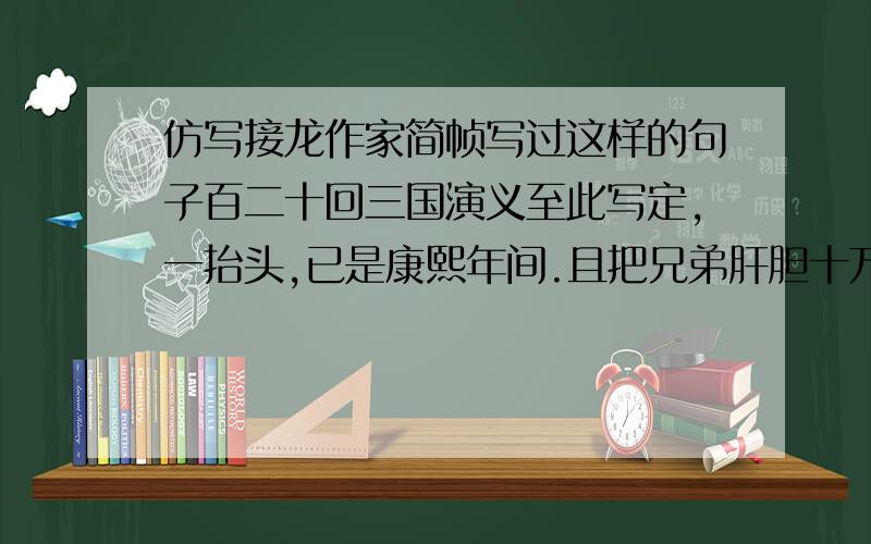 仿写接龙作家简帧写过这样的句子百二十回三国演义至此写定,一抬头,已是康熙年间.且把兄弟肝胆十万军机都换他一计空城沽酒去,与孔明对酌.他怡怡然抚琴,浮尘的童子以睡,只听得他频频颔