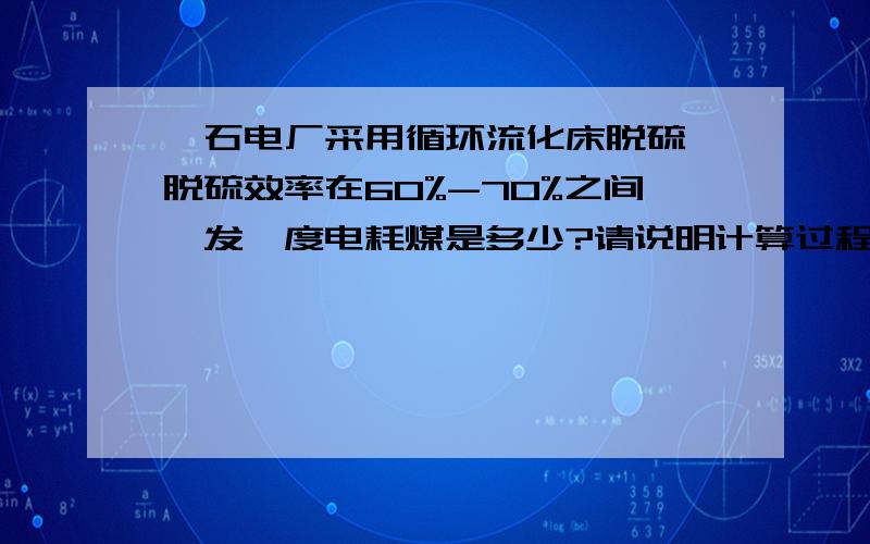 矸石电厂采用循环流化床脱硫,脱硫效率在60%-70%之间,发一度电耗煤是多少?请说明计算过程.原煤或标煤