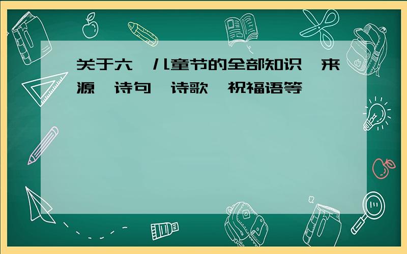 关于六一儿童节的全部知识,来源,诗句,诗歌,祝福语等