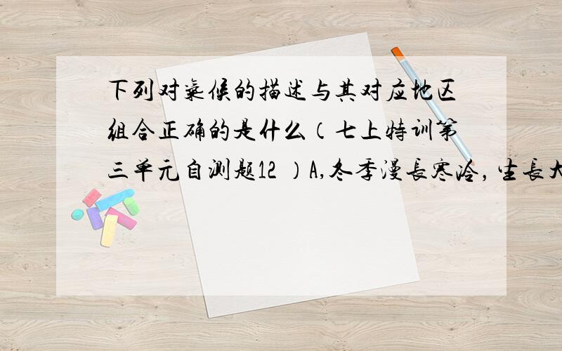 下列对气候的描述与其对应地区组合正确的是什么（七上特训第三单元自测题12 ）A,冬季漫长寒冷，生长大量耐寒树——漠河地区寒来暑往，四季分明——新疆、内蒙古地区全年炎热多雨，