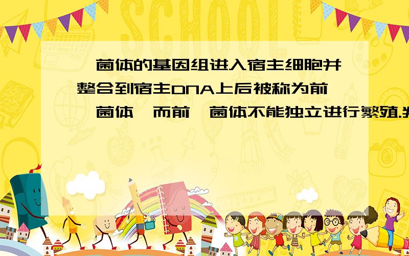 噬菌体的基因组进入宿主细胞并整合到宿主DNA上后被称为前噬菌体,而前噬菌体不能独立进行繁殖.判断题对吗