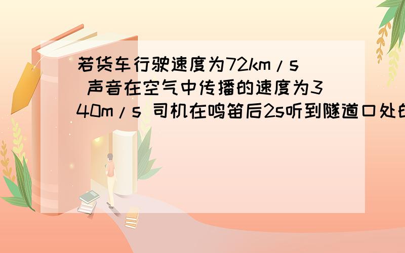 若货车行驶速度为72km/s 声音在空气中传播的速度为340m/s 司机在鸣笛后2s听到隧道口处的山崖反射的回声 ,则鸣笛是火车距离隧道口有多远!