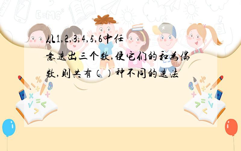 从1,2,3,4,5,6中任意选出三个数,使它们的和为偶数,则共有（）种不同的选法