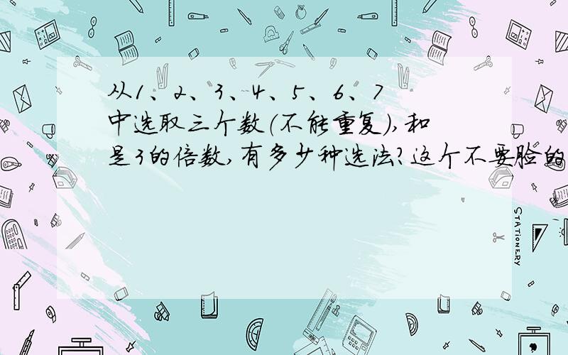 从1、2、3、4、5、6、7中选取三个数（不能重复）,和是3的倍数,有多少种选法?这个不要脸的问题害死我了!大哥大姐跪求答案!最好还有解析（我只是个小学生啊～～～）