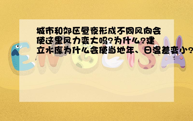 城市和郊区昼夜形成不同风向会使这里风力变大吗?为什么?建立水库为什么会使当地年、日温差变小?