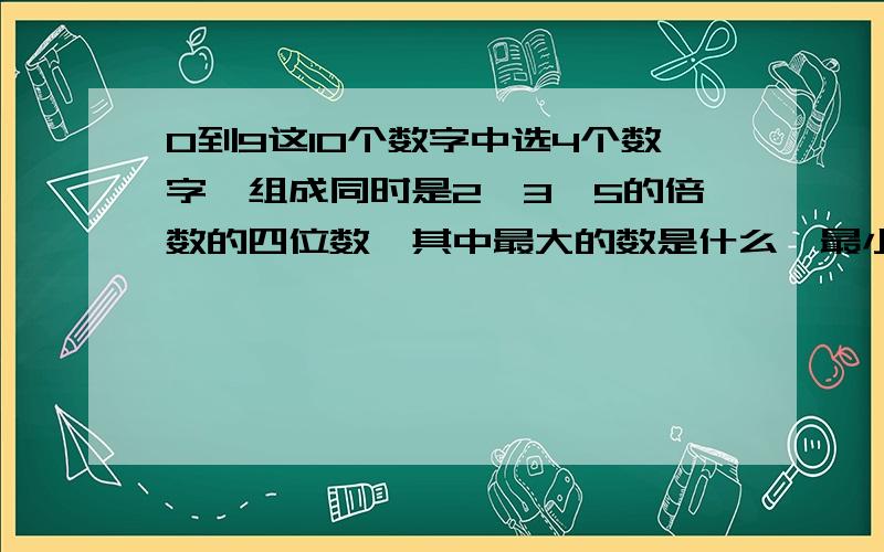 0到9这10个数字中选4个数字,组成同时是2,3,5的倍数的四位数,其中最大的数是什么,最小的数是什么?无