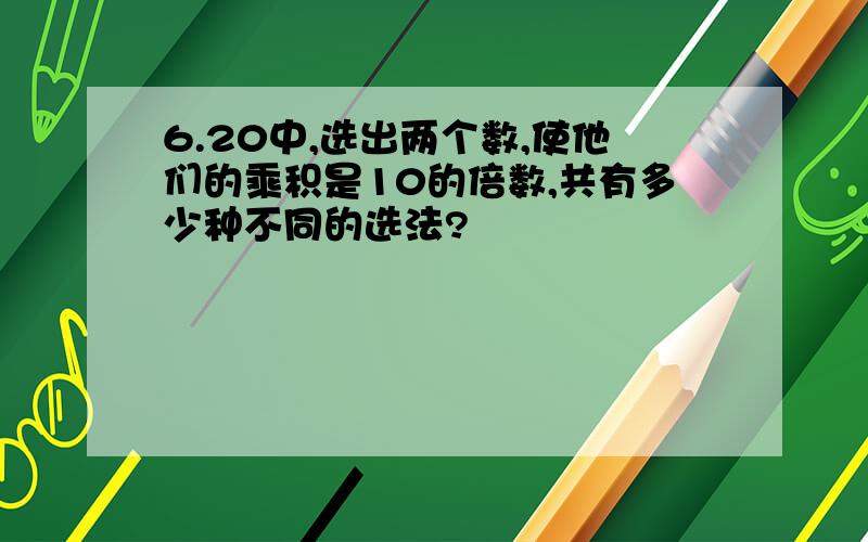 6.20中,选出两个数,使他们的乘积是10的倍数,共有多少种不同的选法?