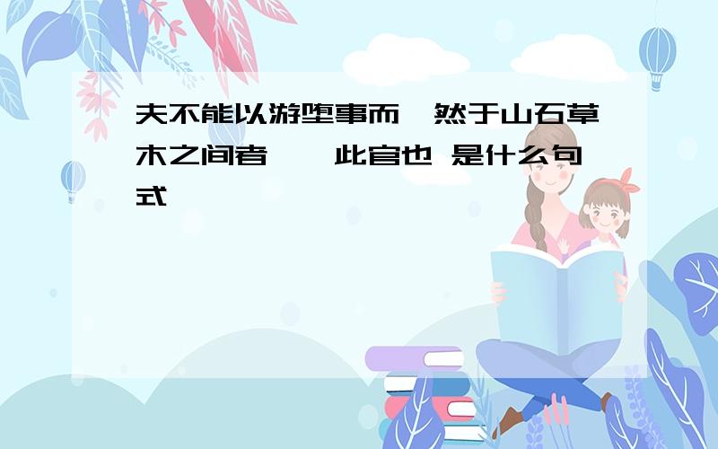 夫不能以游堕事而潇然于山石草木之间者,惟此官也 是什么句式