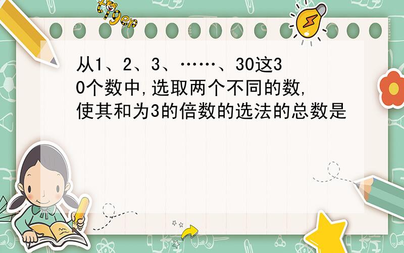 从1、2、3、……、30这30个数中,选取两个不同的数,使其和为3的倍数的选法的总数是