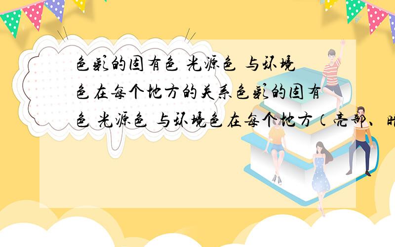 色彩的固有色 光源色 与环境色在每个地方的关系色彩的固有色 光源色 与环境色在每个地方（亮部、暗部、交界线、阴影等）的关系