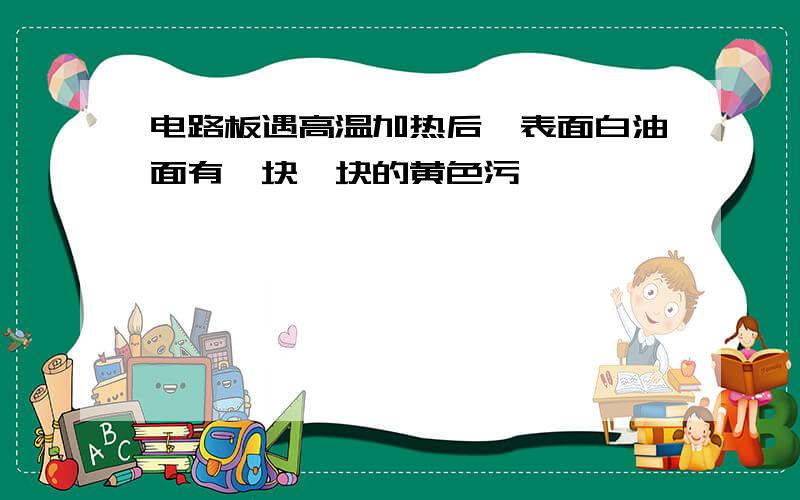 电路板遇高温加热后,表面白油面有一块一块的黄色污渍