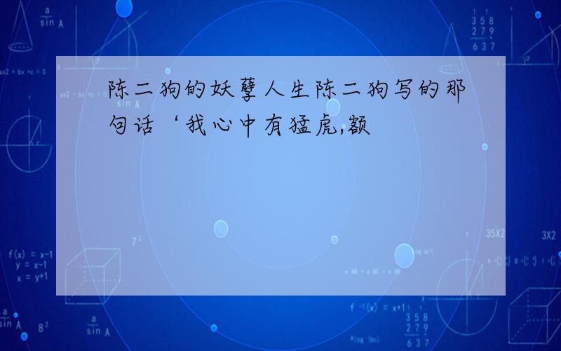 陈二狗的妖孽人生陈二狗写的那句话‘我心中有猛虎,额