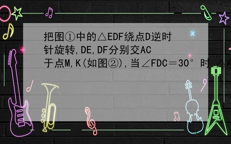 把图①中的△EDF绕点D逆时针旋转,DE,DF分别交AC于点M,K(如图②),当∠FDC＝30°时,△ADM与△CDK全等吗?