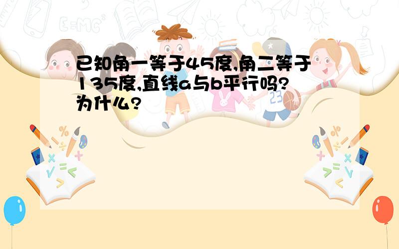 已知角一等于45度,角二等于135度,直线a与b平行吗?为什么?