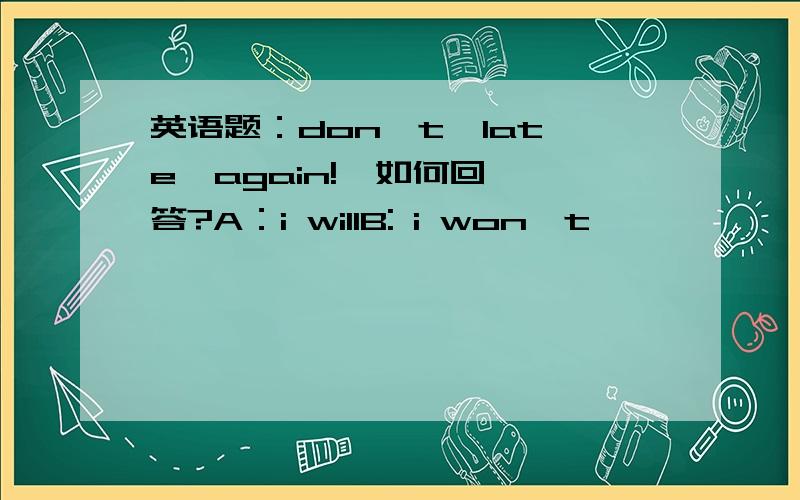 英语题：don't  late  again!  如何回答?A：i willB: i won't