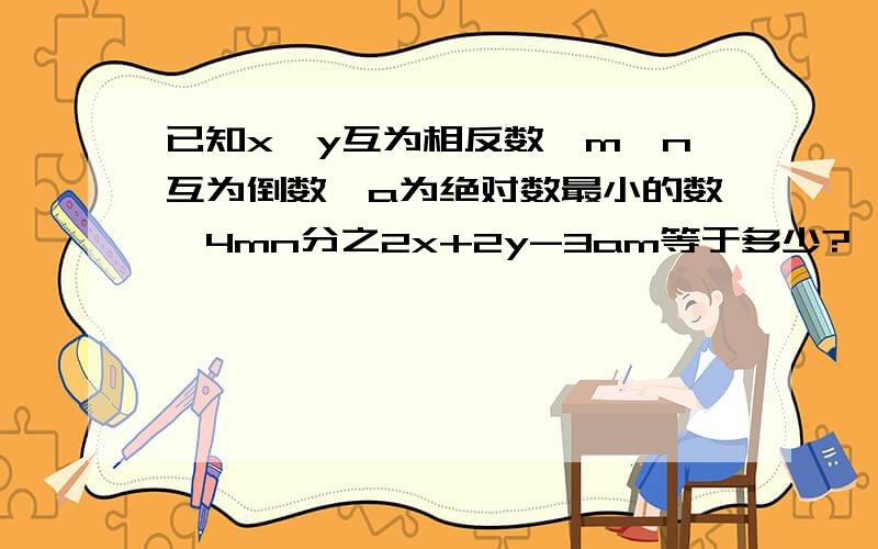 已知x、y互为相反数,m、n互为倒数,a为绝对数最小的数,4mn分之2x+2y-3am等于多少?