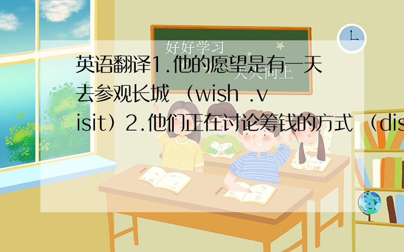 英语翻译1.他的愿望是有一天去参观长城 （wish .visit）2.他们正在讨论筹钱的方式 （discuss .raise money )不要翻译器的阿