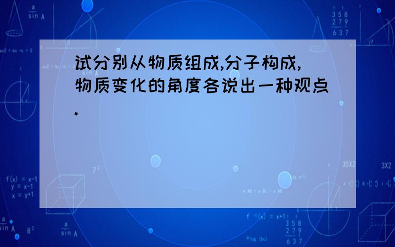 试分别从物质组成,分子构成,物质变化的角度各说出一种观点.