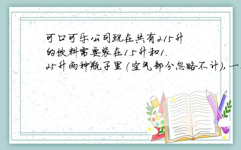 可口可乐公司现在共有215升的饮料需要装在1.5升和1.25升两种瓶子里(空气部分忽略不计),一共装了160瓶.请求出1.5升和1.25升的饮料各有几瓶?假如1.25升的饮料单价是1.5升饮料单价的80%,每瓶1.5升