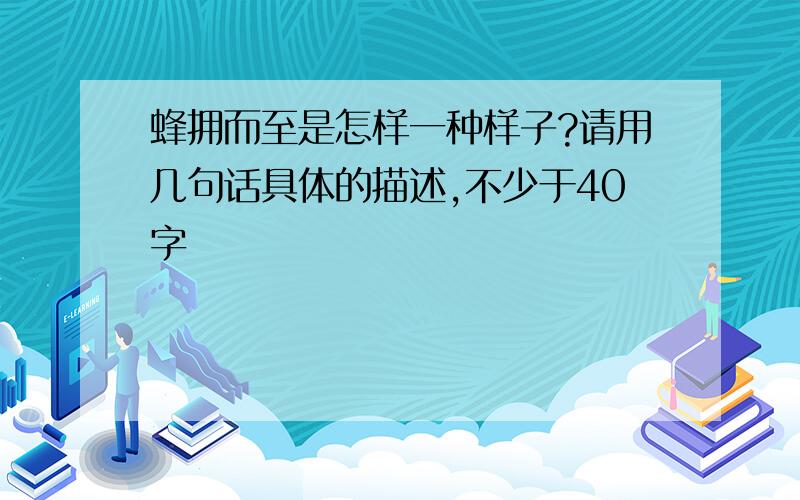 蜂拥而至是怎样一种样子?请用几句话具体的描述,不少于40字