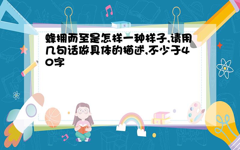 蜂拥而至是怎样一种样子,请用几句话做具体的描述,不少于40字