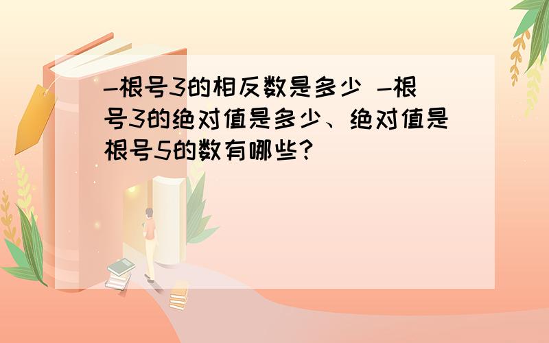 -根号3的相反数是多少 -根号3的绝对值是多少、绝对值是根号5的数有哪些?