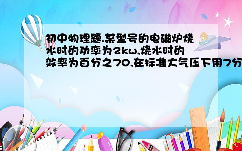 初中物理题.某型号的电磁炉烧水时的功率为2kw,烧水时的效率为百分之70,在标准大气压下用7分30念能把温度为25摄氏度的一壶水烧开.已知水的比热容喂4.2乘以10的3次方j/（kg.摄氏度）问1这段