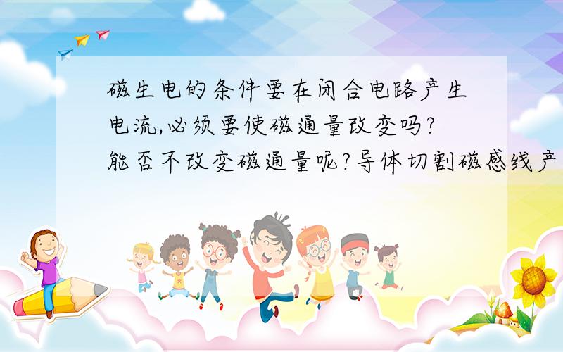 磁生电的条件要在闭合电路产生电流,必须要使磁通量改变吗?能否不改变磁通量呢?导体切割磁感线产生电流,本质是不是就是切割的过程中改变了磁通量?