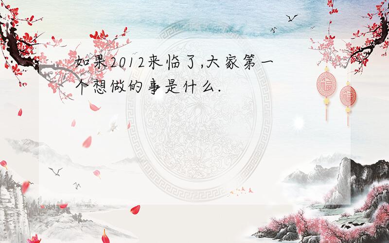 如果2012来临了,大家第一个想做的事是什么.