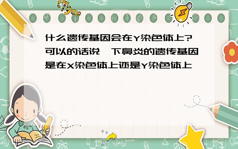 什么遗传基因会在Y染色体上?可以的话说一下鼻炎的遗传基因是在X染色体上还是Y染色体上