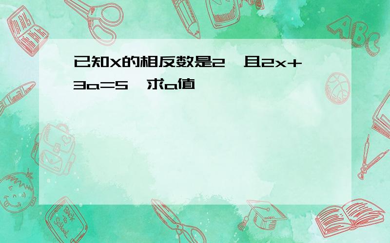 已知X的相反数是2,且2x+3a=5,求a值